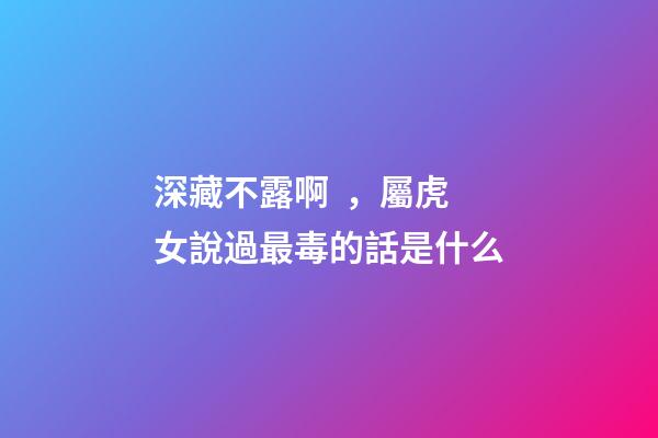 深藏不露啊，屬虎女說過最毒的話是什么